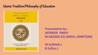 Islamic Tradition/Philosophy of Education
Presentation by :
JATINDER SINGH
M.Ed(2020-22) {GNDU, AMRITSAR}
M.Sc(Math.)
B.Sc(Eco.)
 