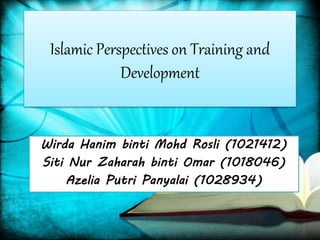Islamic Perspectives on Training and 
Development 
Wirda Hanim binti Mohd Rosli (1021412) 
Siti Nur Zaharah binti Omar (1018046) 
Azelia Putri Panyalai (1028934) 
 