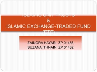 ZAINORA HAYARI ZP 01456
SUZANA ITHNAIN ZP 01432
ISLAMIC UNIT TRUSTS
&
ISLAMIC EXCHANGE-TRADED FUND
(ETF)
 