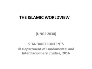 THE ISLAMIC WORLDVIEW
(UNGS 2030)
STANDARD CONTENTS
© Department of Fundamental and
Interdisciplinary Studies, 2016
 