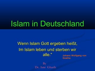 Islam in Deutschland
Wenn Islam Gott ergeben heißt,
Im Islam leben und sterben wir
alle."
Johann Wolfgang von
Goethe

By
Dr. Amr Gharib

 