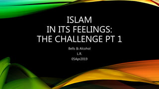 ISLAM
IN ITS FEELINGS:
THE CHALLENGE PT 1
Bells & Alcohol
L.R.
05Apr2019
 