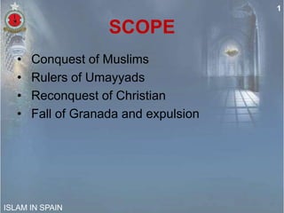 1

                    SCOPE
   •   Conquest of Muslims
   •   Rulers of Umayyads
   •   Reconquest of Christian
   •   Fall of Granada and expulsion




ISLAM IN SPAIN
 