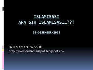 ISLAMISASI
APA SIH ISLAMISASI…???
16-DESEMBER-2015
Dr H MAMAN SW SpOG
http://www.drmamanspot.blogspot.com
 