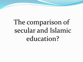 The comparison of
secular and Islamic
education?
 