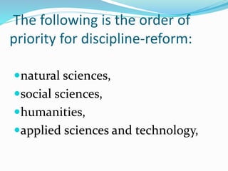 The following is the order of
priority for discipline-reform:
natural sciences,
social sciences,
humanities,
applied sciences and technology,
 