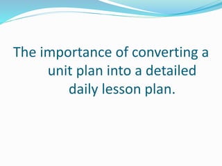 The importance of converting a
unit plan into a detailed
daily lesson plan.
 