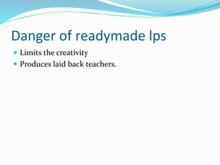 Danger of readymade lps
 Limits the creativity
 Produces laid back teachers.
 