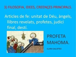 3) FILOSOFIA, IDEES, CREENÇES PRINCIPALS. Articles de fe: unitat de Déu, àngels, llibres revelats, profetes, judici final, destí. PROFETA MAHOMA. CLARA GALISTEO 