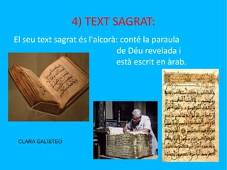 4) TEXT SAGRAT: El seu text sagrat és l'alcorà: conté la paraula    de Déu revelada i      està escrit en àrab. CLARA GALISTEO 