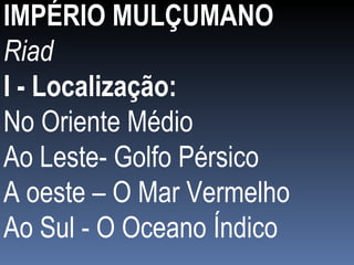 IMPÉRIO MULÇUMANO Riad I - Localização: No Oriente Médio Ao Leste- Golfo Pérsico A oeste – O Mar Vermelho Ao Sul - O Oceano Índico 