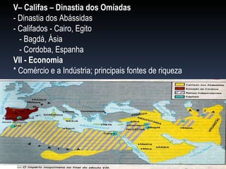 V– Califas – Dinastia dos Omíadas - Dinastia dos Abássidas - Califados - Cairo, Egito - Bagdá, Ásia - Cordoba, Espanha VII - Economia * Comércio e a Indústria; principais fontes de riqueza 