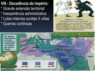 VIII - Decadência do Império: * Grande extensão territorial * Inexperiência administrativa * Lutas internas sunitas X xiitas   * Guerras contínuas 