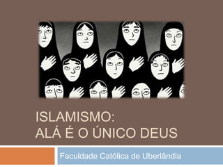 ISLAMISMO:
ALÁ É O ÚNICO DEUS
Faculdade Católica de Uberlândia
 