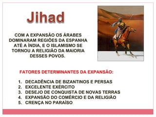 COM A EXPANSÃO OS ÁRABES DOMINARAM REGIÕES DA ESPANHA ATÉ A ÍNDIA, E O ISLAMISMO SE TORNOU A RELIGIÃO DA MAIORIA DESSES POVOS.  DECADÊNCIA DE BIZANTINOS E PERSAS EXCELENTE EXÉRCITO  DESEJO DE CONQUISTA DE NOVAS TERRAS EXPANSÃO DO COMÉRCIO E DA RELIGIÃO CRENÇA NO PARAÍSO FATORES DETERMINANTES DA EXPANSÃO: 