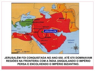 JERUSALÉM FOI CONQUISTADA NO ANO 650. ATÉ 670 DOMINAVAM REGIÕES NA FRONTEIRA COM A ÍNDIA ANIQUILANDO O IMPÉRIO PERSA E ENCOLHENDO O IMPÉRIO BIZANTINO. JERUSALÉM 