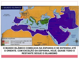 O MUNDO ISLÂMICO COMEÇAVA NA ESPANHA E SE ESTENDIA ATÉ O ORIENTE. COM EXCEÇÃO DA ESPANHA, HOJE, QUASE TODO O RESTANTE SEGUE O ISLAMISMO 