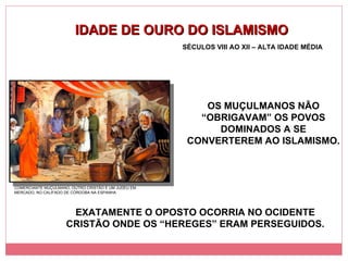 IDADE DE OURO DO ISLAMISMO SÉCULOS VIII AO XII – ALTA IDADE MÉDIA COMERCIANTE MUÇULMANO, OUTRO CRISTÃO E UM JUDEU EM MERCADO, NO CALIFADO DE CÓRDOBA NA ESPANHA OS MUÇULMANOS NÃO “OBRIGAVAM” OS POVOS DOMINADOS A SE CONVERTEREM AO ISLAMISMO. EXATAMENTE O OPOSTO OCORRIA NO OCIDENTE CRISTÃO ONDE OS “HEREGES” ERAM PERSEGUIDOS. 