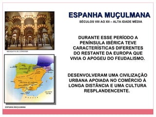 ESPANHA MUÇULMANA SÉCULOS VIII AO XII – ALTA IDADE MÉDIA DURANTE ESSE PERÍODO A PENÍNSULA IBÉRICA TEVE CARACTERÍSTICAS DIFERENTES DO RESTANTE DA EUROPA QUE VIVIA O APOGEU DO FEUDALISMO.  MESQUITA DE CÓRDOBA ESPANHA MUÇULMANA DESENVOLVERAM UMA CIVILIZAÇÃO URBANA APOIADA NO COMÉRCIO À LONGA DISTÂNCIA E UMA CULTURA RESPLANDENCENTE.  