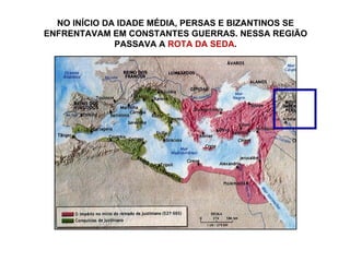 IMPÉRIO PERSA NO INÍCIO DA IDADE MÉDIA, PERSAS E BIZANTINOS SE ENFRENTAVAM EM CONSTANTES GUERRAS. NESSA REGIÃO PASSAVA A  ROTA DA SEDA . 