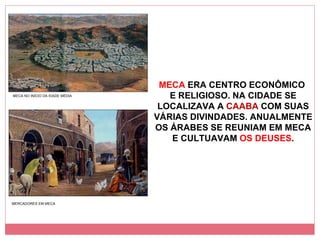 MECA  ERA CENTRO ECONÔMICO  E RELIGIOSO. NA CIDADE SE LOCALIZAVA A  CAABA  COM SUAS VÁRIAS DIVINDADES. ANUALMENTE OS ÁRABES SE REUNIAM EM MECA E CULTUAVAM  OS DEUSES . MECA NO INÍCIO DA IDADE MÉDIA MERCADORES EM MECA 