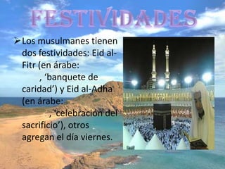 Los musulmanes tienen
 dos festividades: Eid al-
 Fitr (en árabe:
      , ‘banquete de
 caridad’) y Eid al-Adha
 (en árabe:
         , ‘celebración del
 sacrificio’), otros
 agregan el día viernes.
 
