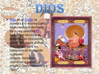  Dios en el Corán se
  nombra a sí mismo como
  Allah, nombre derivado
  de la raíz semítica El.
  Aunque el término es
  conocido en Occidente
  como referencia al Dios
  musulmán, para los
  hablantes en árabe (de
  cualquier
  religión, incluidos
  cristianos y judíos) se
  emplea como referencia a
  "Dios".
 