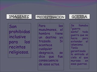 Son prohibidas inclusive para los recintos religiosos.   Para los musulmanes, el hombre tiene un destino ya trazado. Si acontece cualquier desgracia, se dice que fue consecuencia de esos actos.  Se llamaba "guerra santa" toda guerra que se hacia para extender el islamismo. Tenía garantizada la entrada al cielo el que muriese en esas guerras. IMAGENES PREDESTINACION GUERRA 