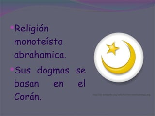 Religión monoteísta abrahamica. Sus dogmas se basan en el Corán.  http://es.wikipedia.org/wiki/Archivo:IslamSymbol2.svg 