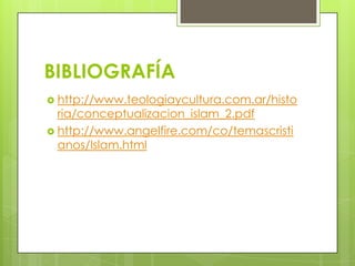 BIBLIOGRAFÍA
 http://www.teologiaycultura.com.ar/histo
  ria/conceptualizacion_islam_2.pdf
 http://www.angelfire.com/co/temascristi
  anos/Islam.html
 