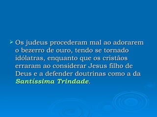 Os judeus procederam mal ao adorarem o bezerro de ouro, tendo se tornado idólatras, enquanto que os cristãos erraram ao considerar Jesus filho de Deus e a defender doutrinas como a da  Santíssima Trindade .  