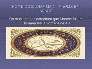 NOME DE MUHAMMAD – MAOMÉ EM ARABE Os muçulmanos acreditam que Maomé foi um homem leal a vontade de Alá. 
