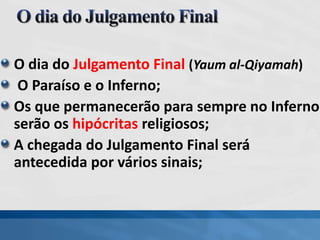 O dia do Julgamento Final (Yaum al-Qiyamah)
O Paraíso e o Inferno;
Os que permanecerão para sempre no Inferno
serão os hipócritas religiosos;
A chegada do Julgamento Final será
antecedida por vários sinais;
 