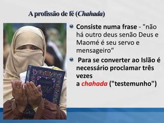 Consiste numa frase - "não
há outro deus senão Deus e
Maomé é seu servo e
mensageiro“
Para se converter ao Islão é
necessário proclamar três
vezes
a chahada ("testemunho")
 