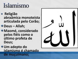 Religião
abraâmica monoteísta
articulada pelo Corão;
Deus – Allah;
Maomé, considerado
pelos fiéis como o
último profeta de
Deus;
Um adepto do
islamismo é chamado
de muçulmano;
 