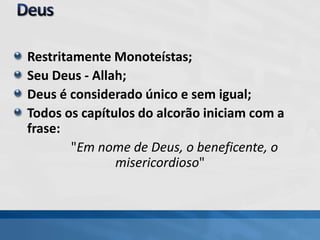 Restritamente Monoteístas;
Seu Deus - Allah;
Deus é considerado único e sem igual;
Todos os capítulos do alcorão iniciam com a
frase:
"Em nome de Deus, o beneficente, o
misericordioso"
 
