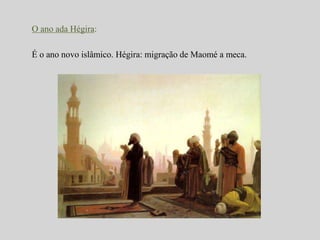 O ano ada Hégira: 
É o ano novo islâmico. Hégira: migração de Maomé a meca. 
 