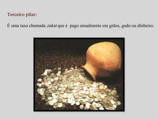 Terceiro pilar: 
É uma taxa chamada zakat que é pago anualmente em grãos, gado ou dinheiro. 
 