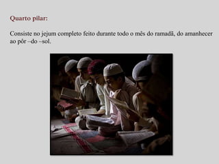 Quarto pilar: 
Consiste no jejum completo feito durante todo o mês do ramadã, do amanhecer 
ao pôr –do –sol. 
 