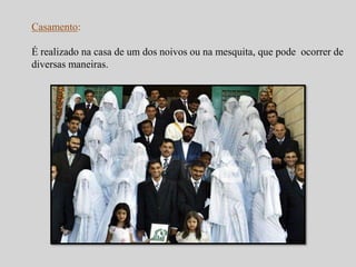 Casamento: 
É realizado na casa de um dos noivos ou na mesquita, que pode ocorrer de 
diversas maneiras. 
 
