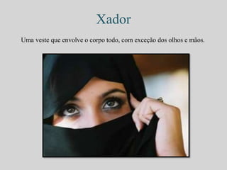 Xador 
Uma veste que envolve o corpo todo, com exceção dos olhos e mãos. 
 