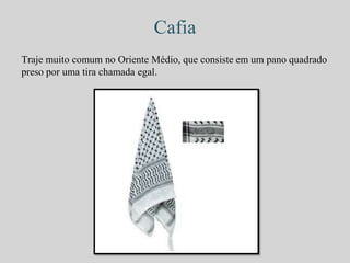 Cafia 
Traje muito comum no Oriente Médio, que consiste em um pano quadrado 
preso por uma tira chamada egal. 
 