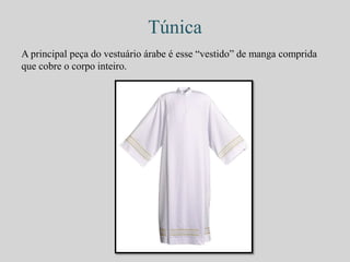 Túnica 
A principal peça do vestuário árabe é esse “vestido” de manga comprida 
que cobre o corpo inteiro. 
 