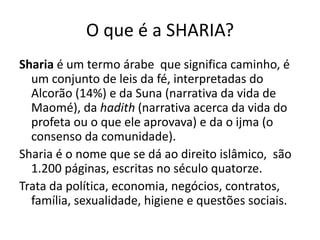 O que é Alcorão?
O ALCORÃO (leitura ou recitação) é o livro que contém as
revelações do (suposto) Arcanjo Gabriel feitas ao profeta
Maomé, que não pôde escrevê-las, mas apenas decorá-las.
São 114 capítulos (SURAS) que ensinam preceitos religiosos,
dogmas e moral, louvores e referências às características de
Allah, descrições do paraíso e juízo final, lendas judaicas e
cristãs e normas sociais.
Deus é único e é o mesmo Deus do patriarca Abraão.
Deus é uno (e não trino), é transcendente e onipotente.
O muçulmano crê nos anjos bons e nos maus.
Para ele, Allah revelou-se através de muitos profetas – Abraão,
Moisés, Jesus – mas o maior profeta é Maomé.
 