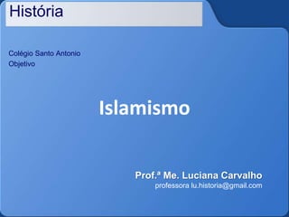 História
Colégio Santo Antonio
Objetivo
Islamismo
Prof.ª Me. Luciana Carvalho
professora lu.historia@gmail.com
 