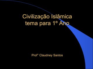 Civilização IslâmicaCivilização Islâmica
tema para 1º Anotema para 1º Ano
Prof° Claudney SantosProf° Claudney Santos
 