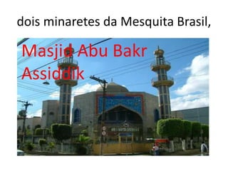 dois minaretes da Mesquita Brasil,
Masjid Abu Bakr
Assiddik
 