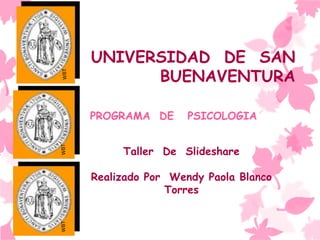 UNIVERSIDAD DE SAN
BUENAVENTURA
PROGRAMA DE PSICOLOGIA
Taller De Slideshare
Realizado Por Wendy Paola Blanco
Torres
 