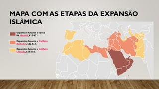 MAPA COM AS ETAPAS DA EXPANSÃO
ISLÂMICA
Expansão durante a época
de Maomé,622-632.
Expansão durante o Califado
Rashidun, 632-661.
Expansão durante o Califado
Omíada,661-750.
 