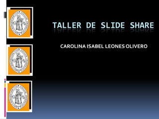 TALLER DE SLIDE SHARE
CAROLINA ISABEL LEONES OLIVERO
 